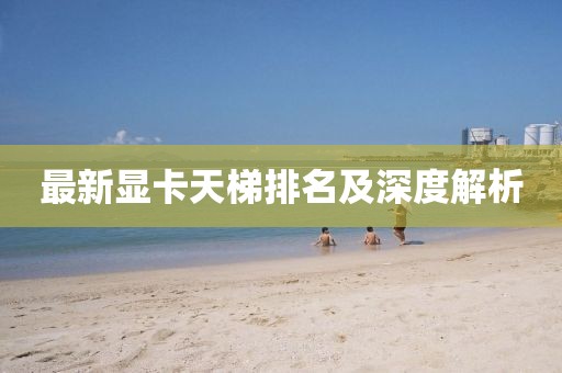 最新顯卡天梯排名及深度解析