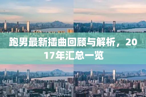 跑男最新插曲回顧與解析，2017年匯總一覽