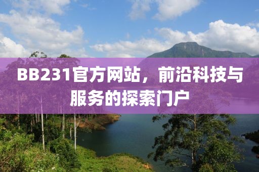 BB231官方網(wǎng)站，前沿科技與服務的探索門戶