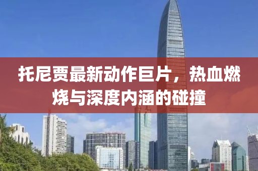 托尼賈最新動(dòng)作巨片，熱血燃燒與深度內(nèi)涵的碰撞