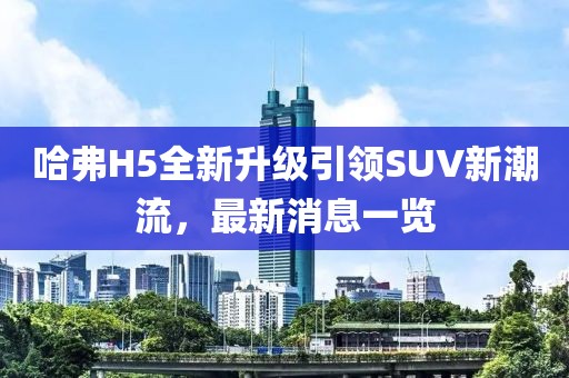 哈弗H5全新升級(jí)引領(lǐng)SUV新潮流，最新消息一覽