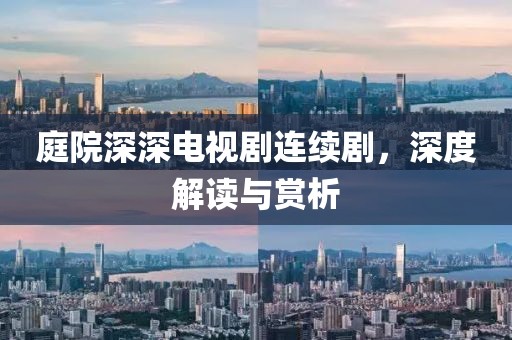 庭院深深電視劇連續(xù)劇，深度解讀與賞析