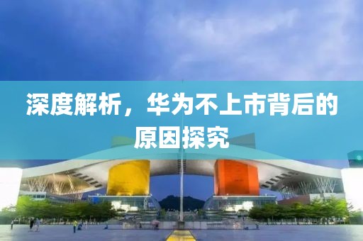 深度解析，華為不上市背后的原因探究