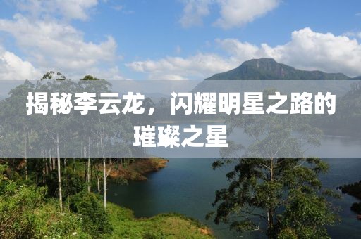 揭秘李云龍，閃耀明星之路的璀璨之星