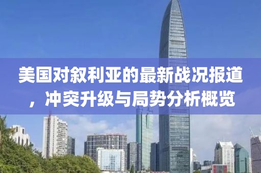 美國對敘利亞的最新戰(zhàn)況報道，沖突升級與局勢分析概覽