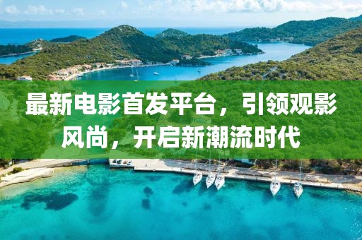 最新電影首發(fā)平臺(tái)，引領(lǐng)觀影風(fēng)尚，開(kāi)啟新潮流時(shí)代