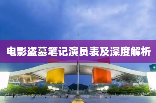 電影盜墓筆記演員表及深度解析