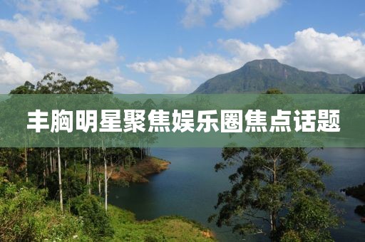 豐胸明星聚焦娛樂圈焦點話題