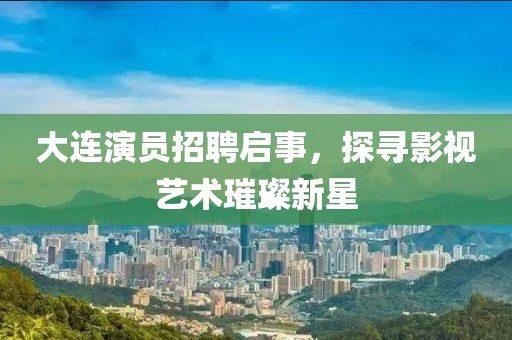 大連演員招聘啟事，探尋影視藝術(shù)璀璨新星