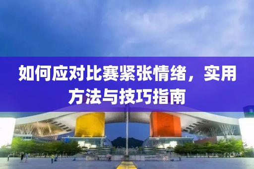 如何應(yīng)對比賽緊張情緒，實用方法與技巧指南