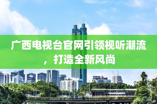 廣西電視臺(tái)官網(wǎng)引領(lǐng)視聽潮流，打造全新風(fēng)尚
