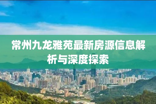 常州九龍雅苑最新房源信息解析與深度探索