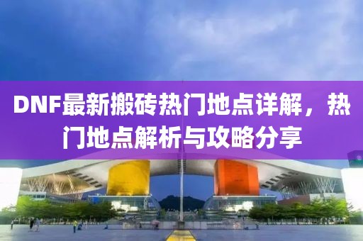 DNF最新搬磚熱門地點(diǎn)詳解，熱門地點(diǎn)解析與攻略分享