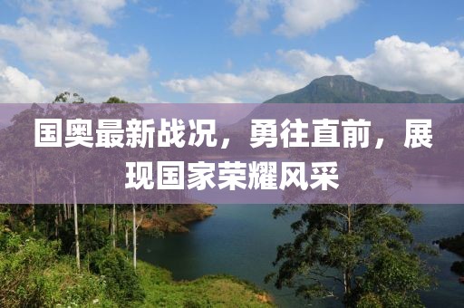 國(guó)奧最新戰(zhàn)況，勇往直前，展現(xiàn)國(guó)家榮耀風(fēng)采
