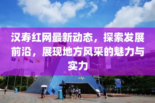 漢壽紅網(wǎng)最新動態(tài)，探索發(fā)展前沿，展現(xiàn)地方風(fēng)采的魅力與實力