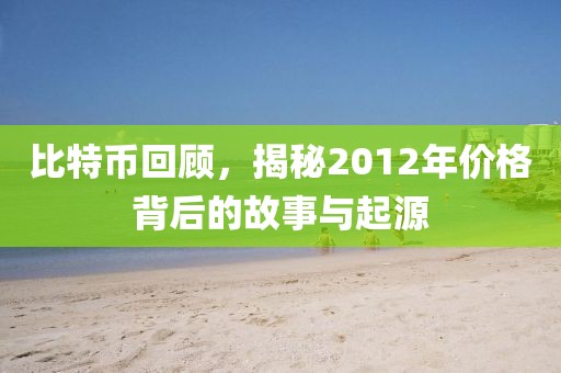 比特幣回顧，揭秘2012年價(jià)格背后的故事與起源