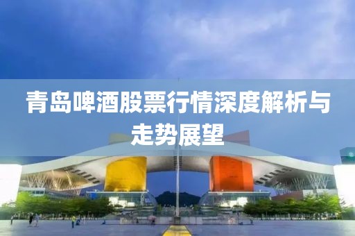 青島啤酒股票行情深度解析與走勢展望