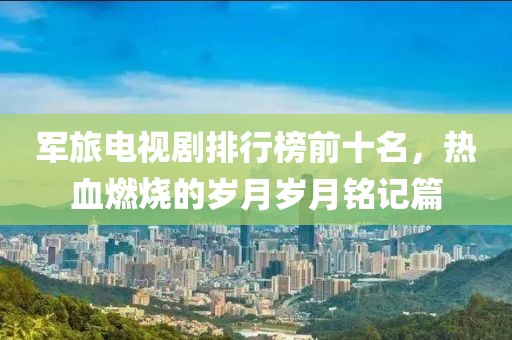 軍旅電視劇排行榜前十名，熱血燃燒的歲月歲月銘記篇