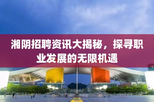湘陰招聘資訊大揭秘，探尋職業(yè)發(fā)展的無限機(jī)遇