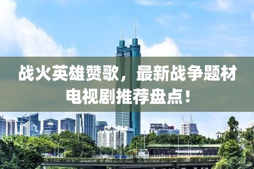 戰(zhàn)火英雄贊歌，最新戰(zhàn)爭題材電視劇推薦盤點(diǎn)！
