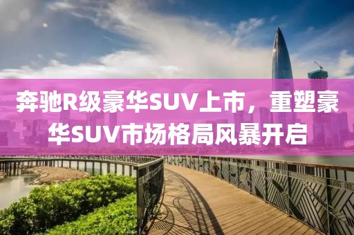 奔馳R級豪華SUV上市，重塑豪華SUV市場格局風(fēng)暴開啟