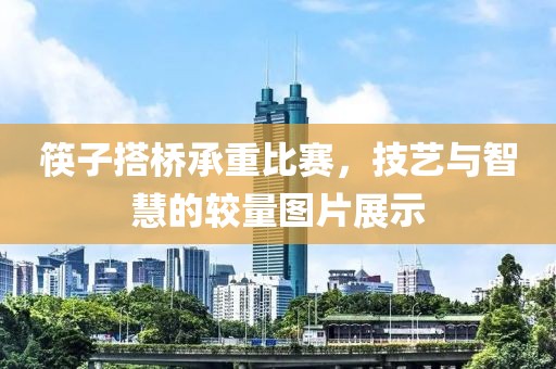 筷子搭橋承重比賽，技藝與智慧的較量圖片展示