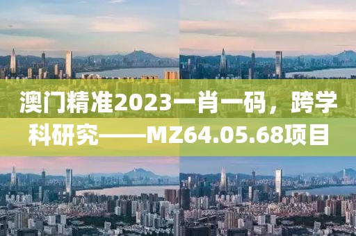 澳門精準(zhǔn)2023一肖一碼，跨學(xué)科研究——MZ64.05.68項(xiàng)目