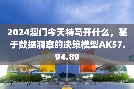 2024澳門今天特馬開什么，基于數(shù)據(jù)洞察的決策模型AK57.94.89