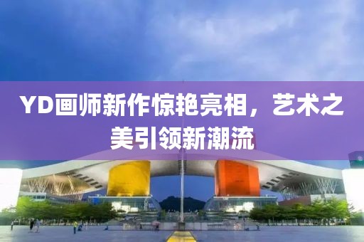 YD畫師新作驚艷亮相，藝術(shù)之美引領(lǐng)新潮流