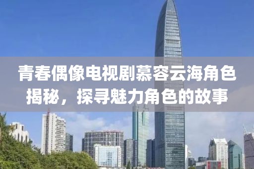 青春偶像電視劇慕容云海角色揭秘，探尋魅力角色的故事