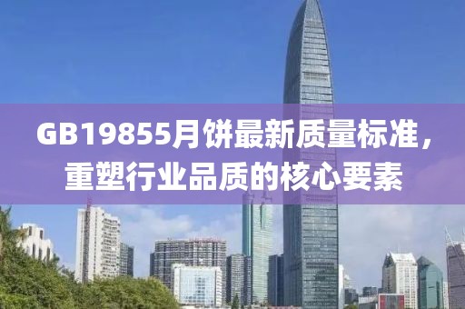 GB19855月餅最新質(zhì)量標(biāo)準(zhǔn)，重塑行業(yè)品質(zhì)的核心要素
