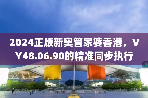 2024正版新奧管家婆香港，VY48.06.90的精準(zhǔn)同步執(zhí)行