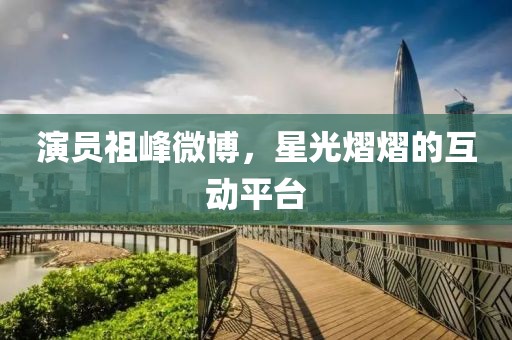 演員祖峰微博，星光熠熠的互動平臺