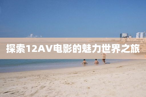 探索12AV電影的魅力世界之旅