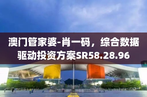 澳門管家婆-肖一碼，綜合數(shù)據(jù)驅(qū)動投資方案SR58.28.96