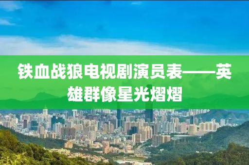 鐵血戰(zhàn)狼電視劇演員表——英雄群像星光熠熠