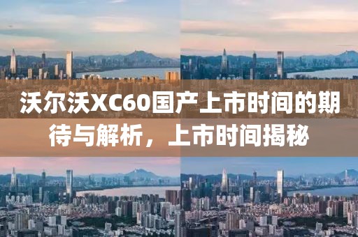 沃爾沃XC60國產(chǎn)上市時(shí)間的期待與解析，上市時(shí)間揭秘