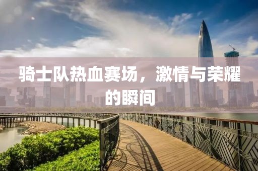 騎士隊熱血賽場，激情與榮耀的瞬間