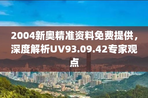 2004新奧精準(zhǔn)資料免費提供，深度解析UV93.09.42專家觀點