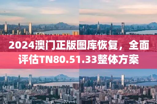 2024澳門正版圖庫(kù)恢復(fù)，全面評(píng)估TN80.51.33整體方案