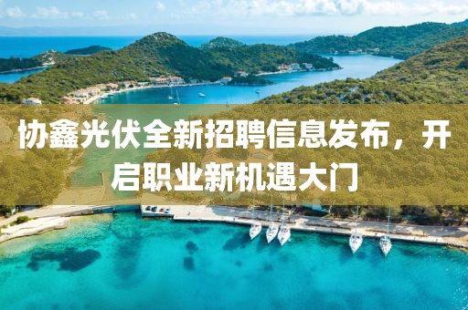 協(xié)鑫光伏全新招聘信息發(fā)布，開啟職業(yè)新機(jī)遇大門