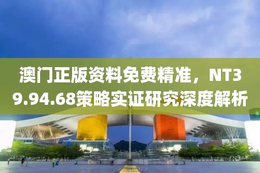 澳門正版資料免費精準，NT39.94.68策略實證研究深度解析