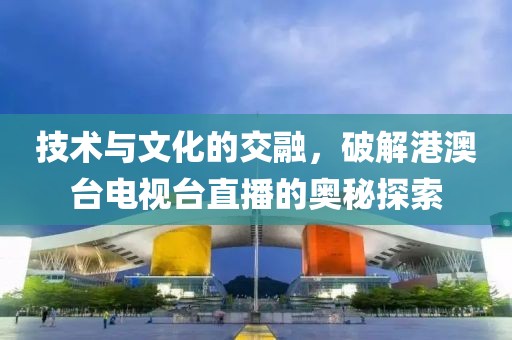 技術(shù)與文化的交融，破解港澳臺電視臺直播的奧秘探索