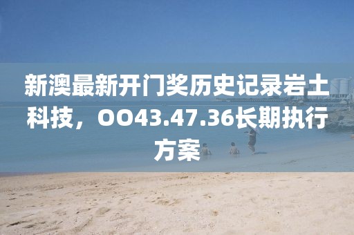 新澳最新開門獎(jiǎng)歷史記錄巖土科技，OO43.47.36長(zhǎng)期執(zhí)行方案