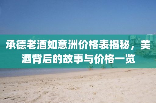 承德老酒如意洲價格表揭秘，美酒背后的故事與價格一覽