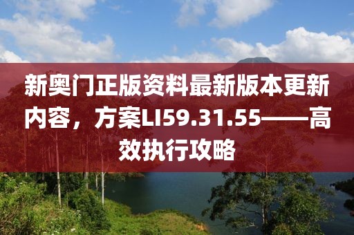 新奧門(mén)正版資料最新版本更新內(nèi)容，方案LI59.31.55——高效執(zhí)行攻略