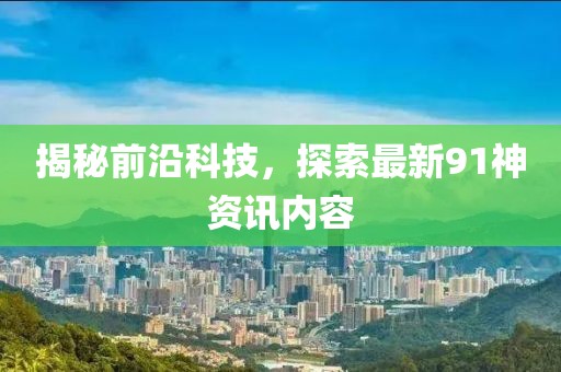 揭秘前沿科技，探索最新91神資訊內(nèi)容