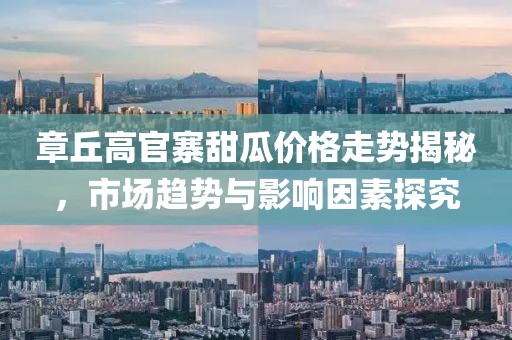 章丘高官寨甜瓜價格走勢揭秘，市場趨勢與影響因素探究