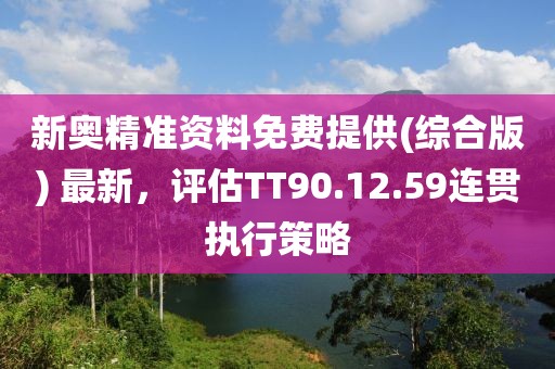 新奧精準資料免費提供(綜合版) 最新，評估TT90.12.59連貫執(zhí)行策略