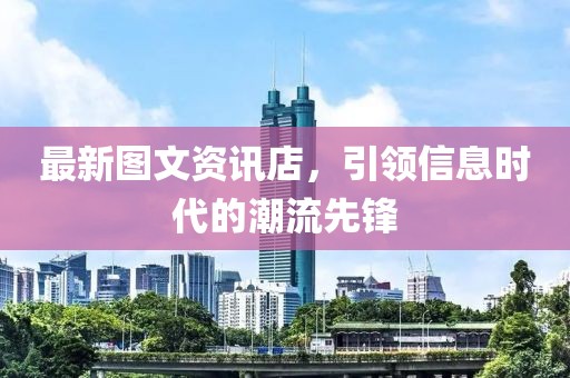 最新圖文資訊店，引領(lǐng)信息時代的潮流先鋒